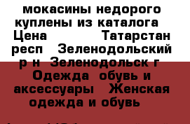 мокасины недорого куплены из каталога › Цена ­ 1 200 - Татарстан респ., Зеленодольский р-н, Зеленодольск г. Одежда, обувь и аксессуары » Женская одежда и обувь   